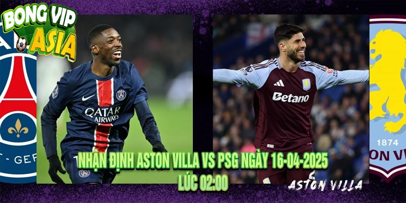Nhận định Aston Villa vs PSG Ngày 16-04-2025