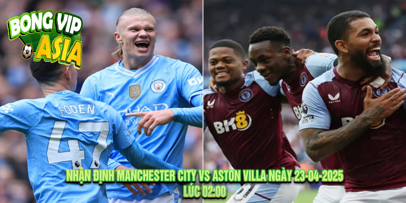 Nhận định Manchester City vs Aston Villa Ngày 23-04-2025