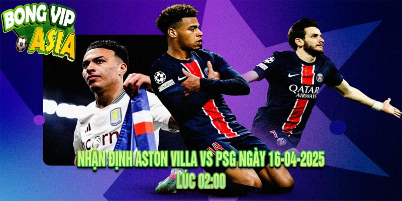 Nhận định Aston Villa vs PSG Ngày 16-04-2025