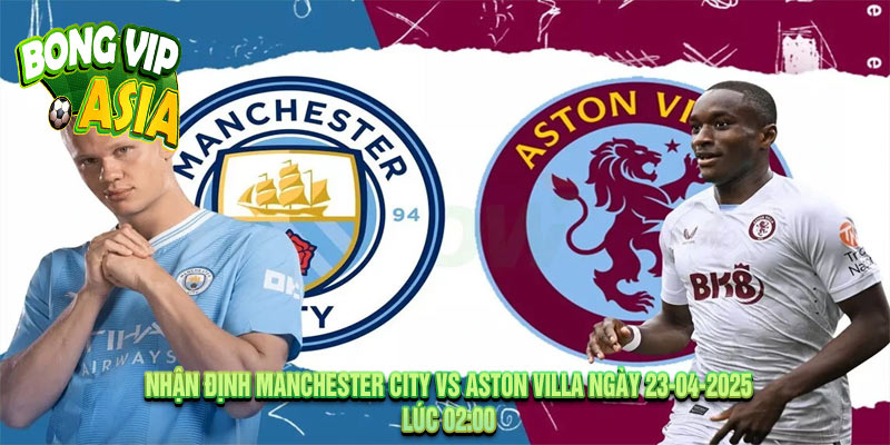 Nhận định Manchester City vs Aston Villa Ngày 23-04-2025